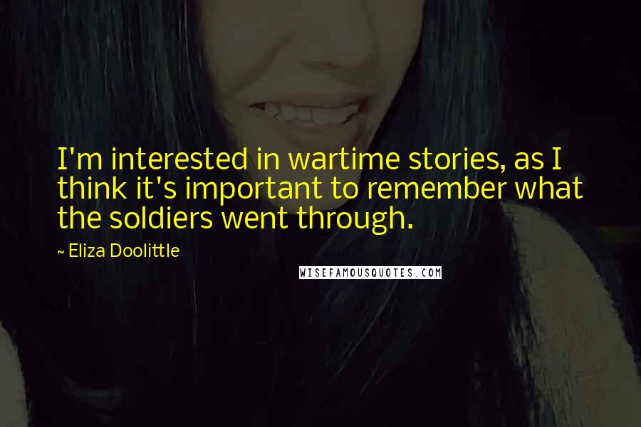 Eliza Doolittle quotes: I'm interested in wartime stories, as I think it's important to remember what the soldiers went through.