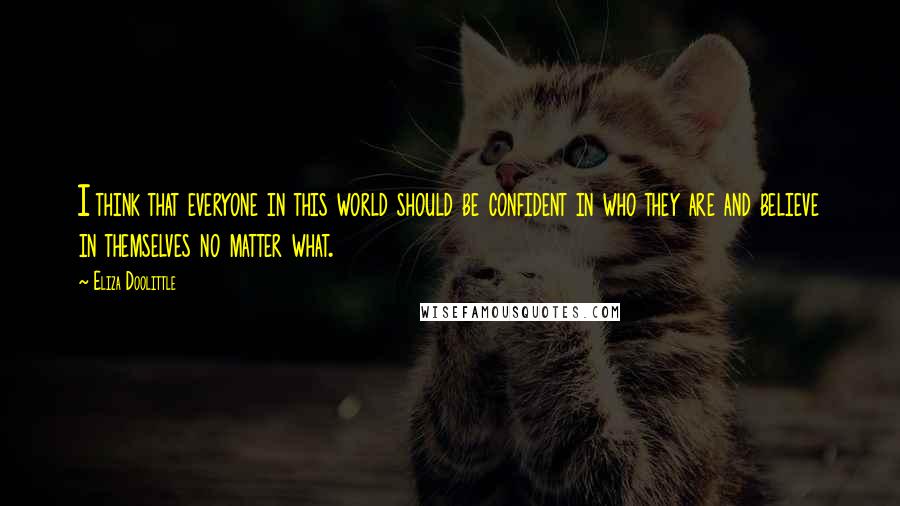 Eliza Doolittle quotes: I think that everyone in this world should be confident in who they are and believe in themselves no matter what. Eliza Doolittle quotes: I think that everyone in this world should be confident in who they are and believe in themselves no matter what.