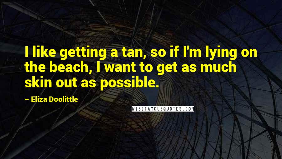 Eliza Doolittle quotes: I like getting a tan, so if I'm lying on the beach, I want to get as much skin out as possible.