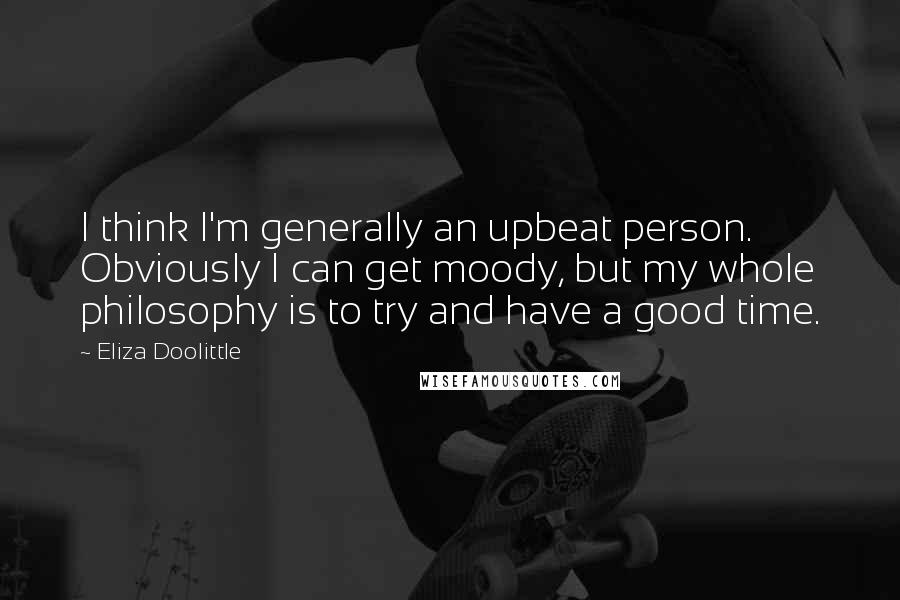 Eliza Doolittle quotes: I think I'm generally an upbeat person. Obviously I can get moody, but my whole philosophy is to try and have a good time. Eliza Doolittle quotes: I think I'm generally an upbeat person. Obviously I can get moody, but my whole philosophy is to try and have a good time.