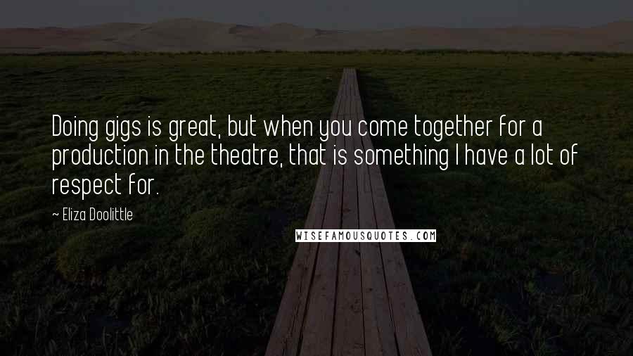 Eliza Doolittle quotes: Doing gigs is great, but when you come together for a production in the theatre, that is something I have a lot of respect for.