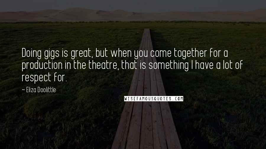 Eliza Doolittle quotes: Doing gigs is great, but when you come together for a production in the theatre, that is something I have a lot of respect for. Eliza Doolittle quotes: Doing gigs is great, but when you come together for a production in the theatre, that is something I have a lot of respect for.