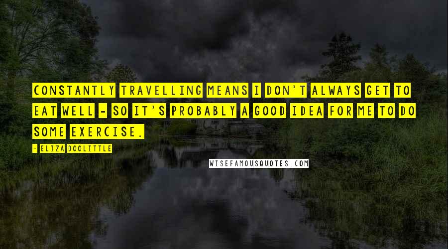 Eliza Doolittle quotes: Constantly travelling means I don't always get to eat well - so it's probably a good idea for me to do some exercise. Eliza Doolittle quotes: Constantly travelling means I don't always get to eat well - so it's probably a good idea for me to do some exercise.