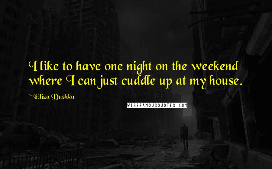 Eliza Dushku quotes: I like to have one night on the weekend where I can just cuddle up at my house.