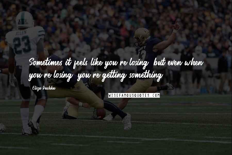 Eliza Dushku quotes: Sometimes it feels like you're losing, but even when you're losing, you're getting something.