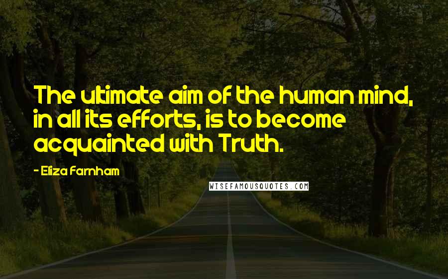 Eliza Farnham quotes: The ultimate aim of the human mind, in all its efforts, is to become acquainted with Truth.