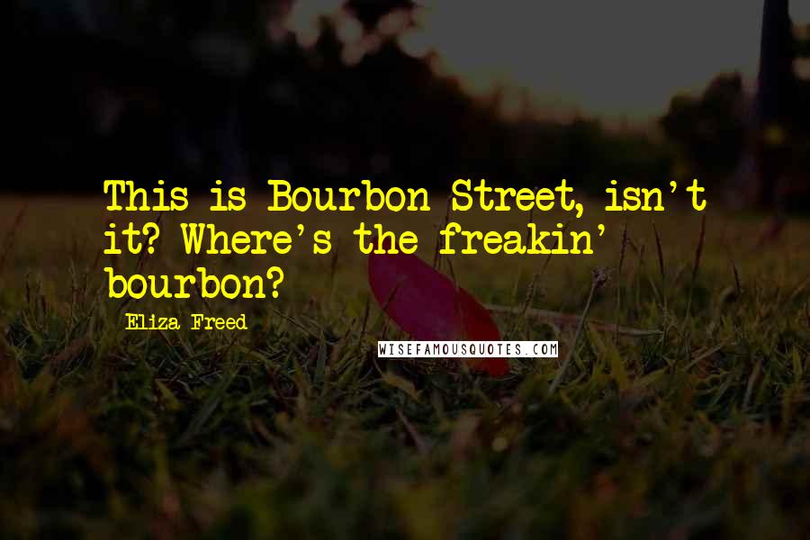 Eliza Freed quotes: This is Bourbon Street, isn't it? Where's the freakin' bourbon?