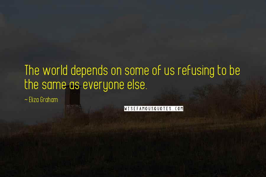 Eliza Graham quotes: The world depends on some of us refusing to be the same as everyone else.