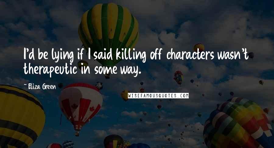 Eliza Green quotes: I'd be lying if I said killing off characters wasn't therapeutic in some way.