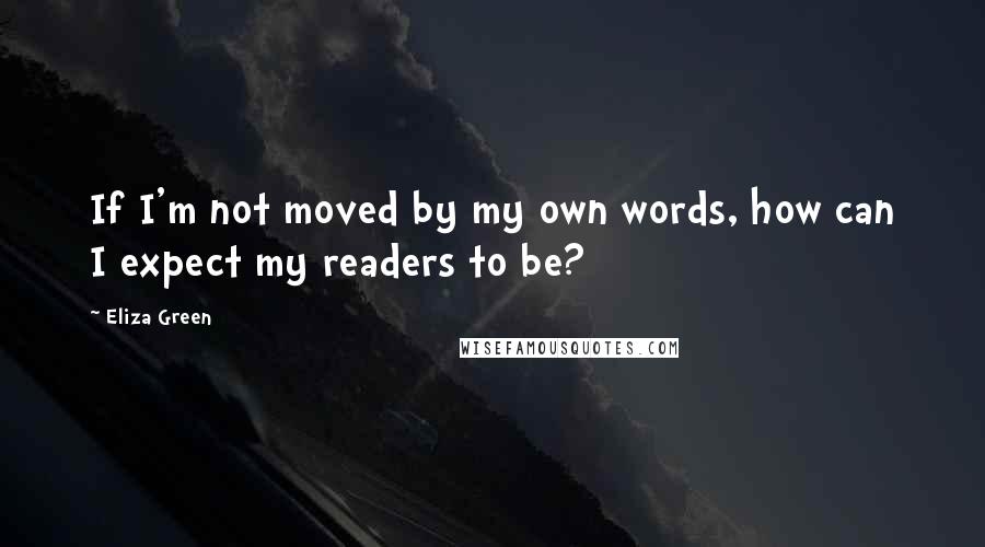 Eliza Green quotes: If I'm not moved by my own words, how can I expect my readers to be?