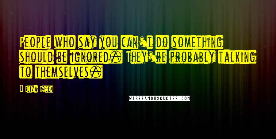 Eliza Green quotes: People who say you can't do something should be ignored. They're probably talking to themselves.