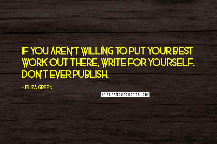 Eliza Green quotes: If you aren't willing to put your best work out there, write for yourself. Don't ever publish.