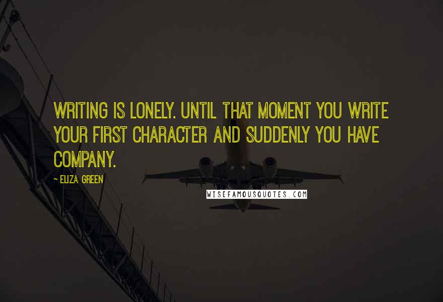 Eliza Green quotes: Writing is lonely. Until that moment you write your first character and suddenly you have company.