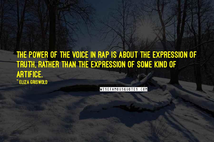 Eliza Griswold quotes: The power of the voice in rap is about the expression of truth, rather than the expression of some kind of artifice.