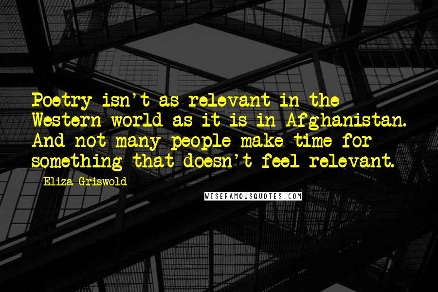 Eliza Griswold quotes: Poetry isn't as relevant in the Western world as it is in Afghanistan. And not many people make time for something that doesn't feel relevant.