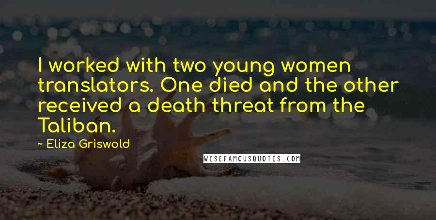 Eliza Griswold quotes: I worked with two young women translators. One died and the other received a death threat from the Taliban.