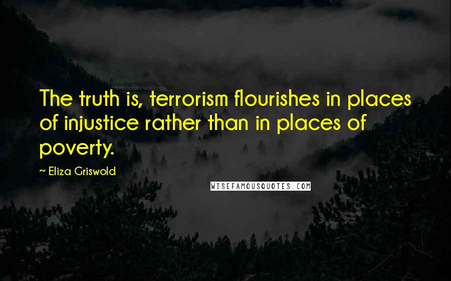 Eliza Griswold quotes: The truth is, terrorism flourishes in places of injustice rather than in places of poverty.