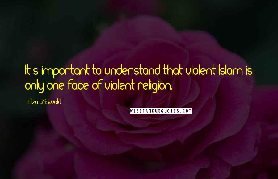 Eliza Griswold quotes: It's important to understand that violent Islam is only one face of violent religion.