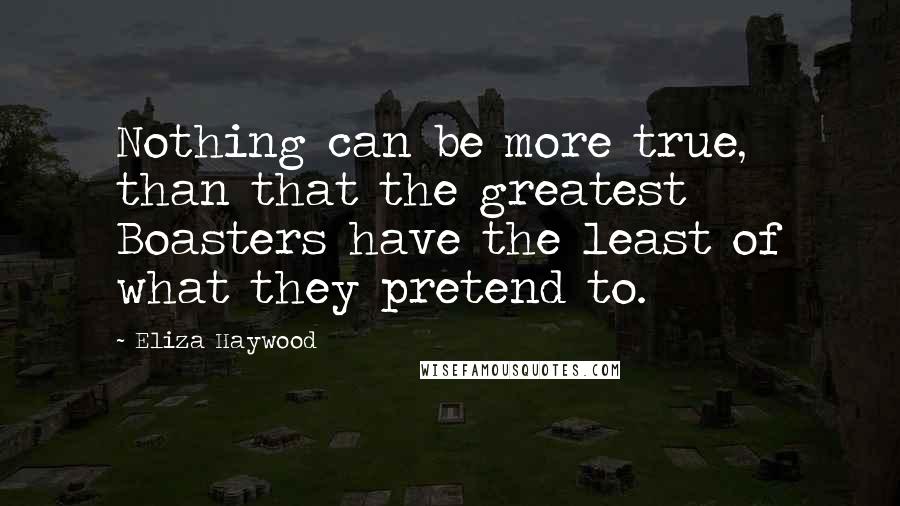 Eliza Haywood quotes: Nothing can be more true, than that the greatest Boasters have the least of what they pretend to.