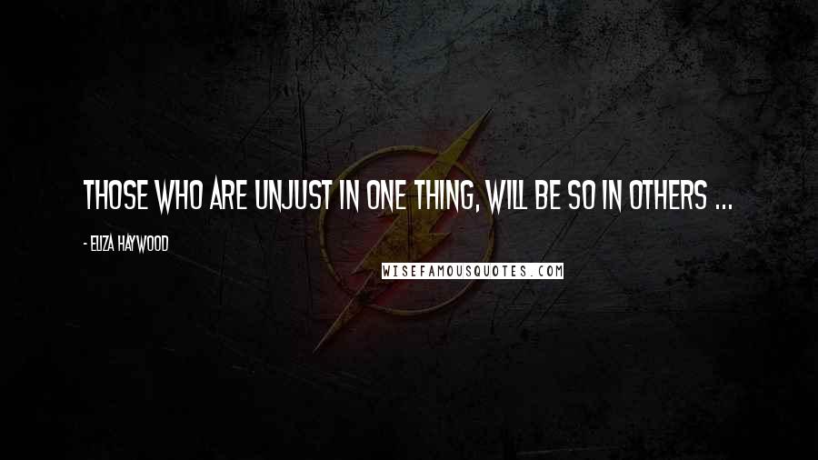 Eliza Haywood quotes: Those who are unjust in one Thing, will be so in others ...