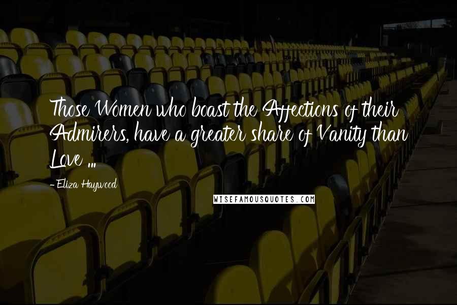 Eliza Haywood quotes: Those Women who boast the Affections of their Admirers, have a greater share of Vanity than Love ...