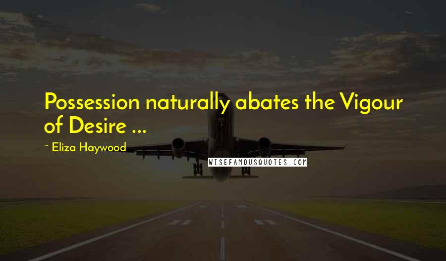 Eliza Haywood quotes: Possession naturally abates the Vigour of Desire ...