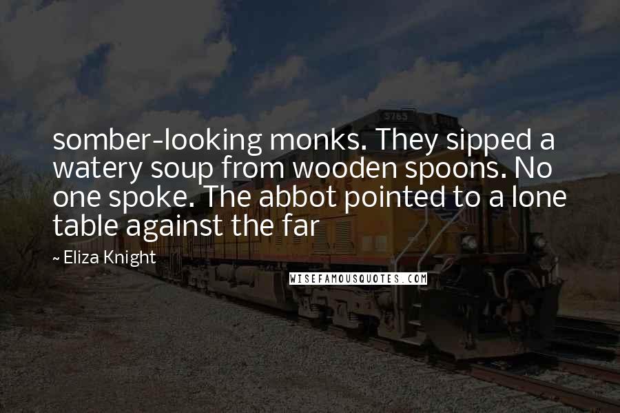 Eliza Knight quotes: somber-looking monks. They sipped a watery soup from wooden spoons. No one spoke. The abbot pointed to a lone table against the far Eliza Knight quotes: somber-looking monks. They sipped a watery soup from wooden spoons. No one spoke. The abbot pointed to a lone table against the far