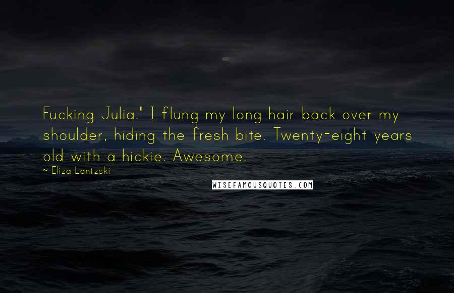 Eliza Lentzski quotes: Fucking Julia." I flung my long hair back over my shoulder, hiding the fresh bite. Twenty-eight years old with a hickie. Awesome. Eliza Lentzski quotes: Fucking Julia." I flung my long hair back over my shoulder, hiding the fresh bite. Twenty-eight years old with a hickie. Awesome.