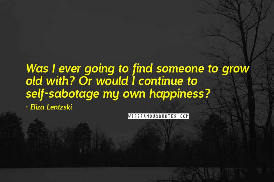 Eliza Lentzski quotes: Was I ever going to find someone to grow old with? Or would I continue to self-sabotage my own happiness?
