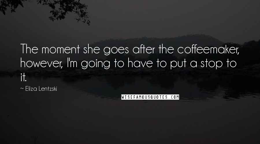 Eliza Lentzski quotes: The moment she goes after the coffeemaker, however, I'm going to have to put a stop to it.