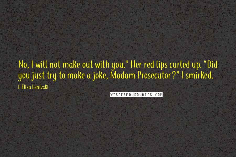 Eliza Lentzski quotes: No, I will not make out with you." Her red lips curled up. "Did you just try to make a joke, Madam Prosecutor?" I smirked. Eliza Lentzski quotes: No, I will not make out with you." Her red lips curled up. "Did you just try to make a joke, Madam Prosecutor?" I smirked.