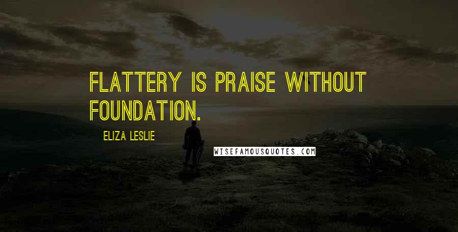 Eliza Leslie quotes: Flattery is praise without foundation.