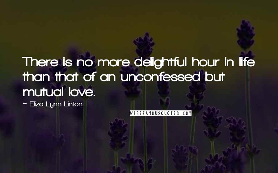 Eliza Lynn Linton quotes: There is no more delightful hour in life than that of an unconfessed but mutual love.