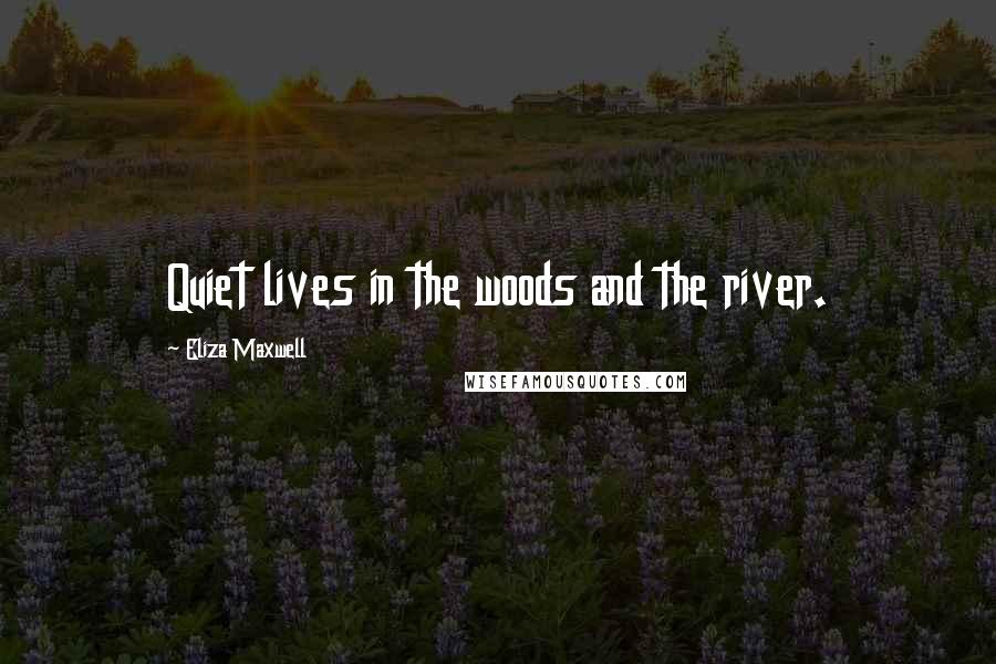 Eliza Maxwell quotes: Quiet lives in the woods and the river.