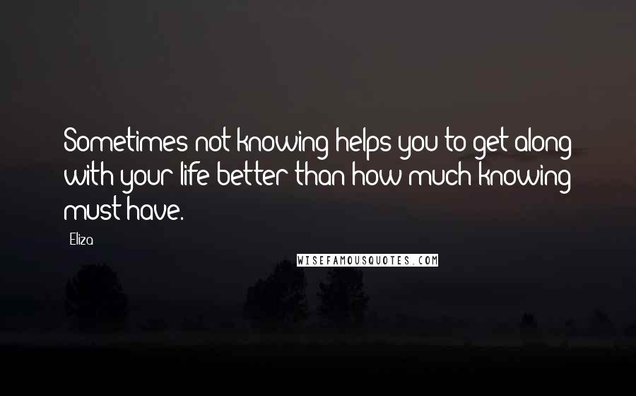 Eliza quotes: Sometimes not knowing helps you to get along with your life better than how much knowing must have.