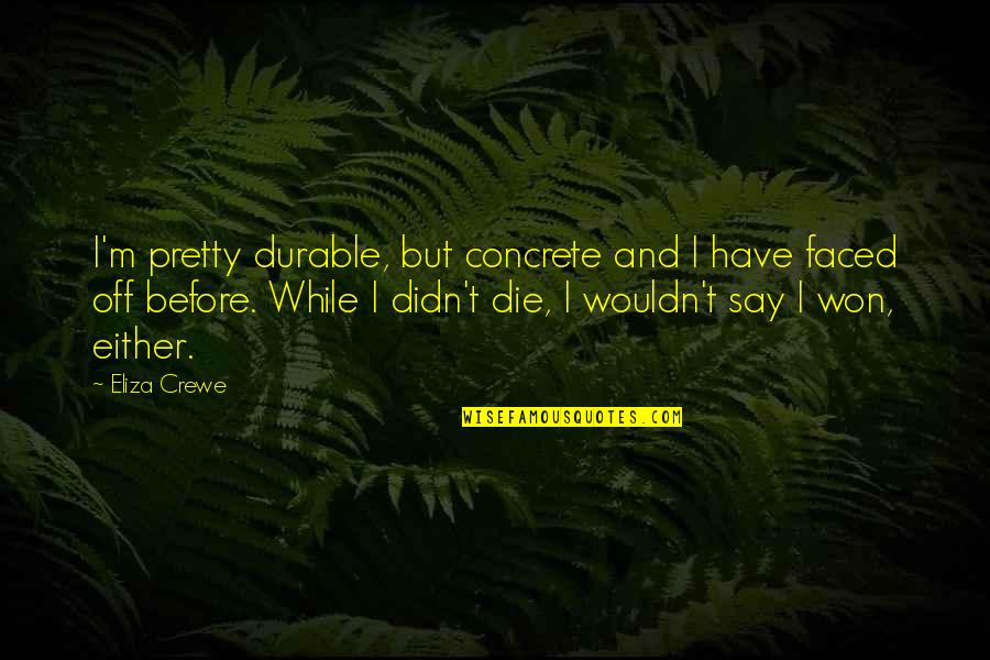 Eliza Quotes By Eliza Crewe: I'm pretty durable, but concrete and I have Eliza Quotes By Eliza Crewe: I'm pretty durable, but concrete and I have
