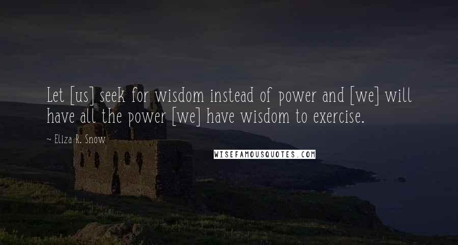 Eliza R. Snow quotes: Let [us] seek for wisdom instead of power and [we] will have all the power [we] have wisdom to exercise.