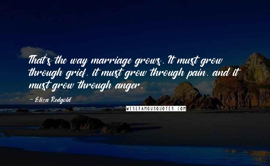Eliza Redgold quotes: That's the way marriage grows. It must grow through grief, it must grow through pain, and it must grow through anger.