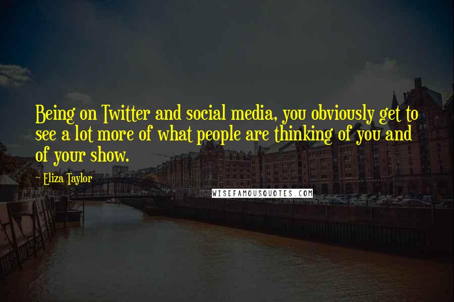 Eliza Taylor quotes: Being on Twitter and social media, you obviously get to see a lot more of what people are thinking of you and of your show.