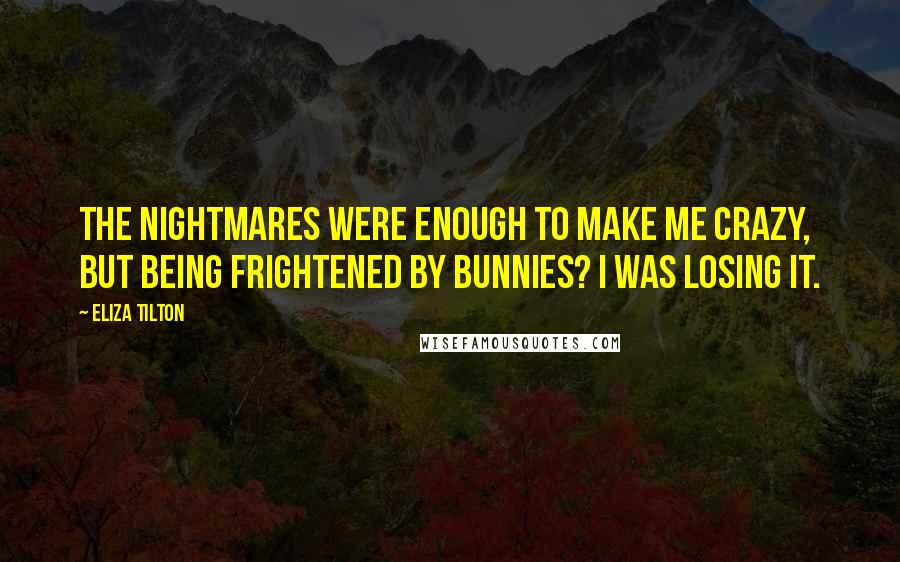 Eliza Tilton quotes: The nightmares were enough to make me crazy, but being frightened by bunnies? I was losing it.