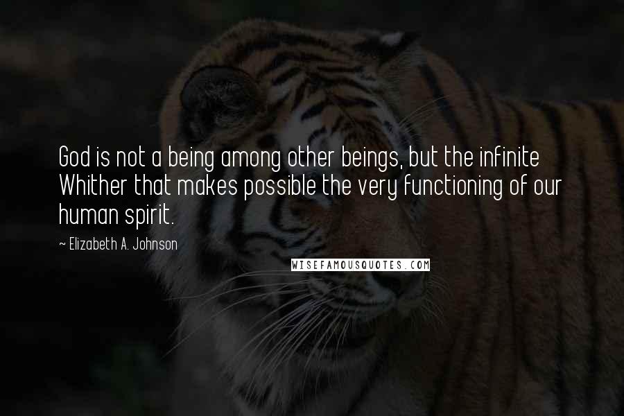 Elizabeth A. Johnson quotes: God is not a being among other beings, but the infinite Whither that makes possible the very functioning of our human spirit.