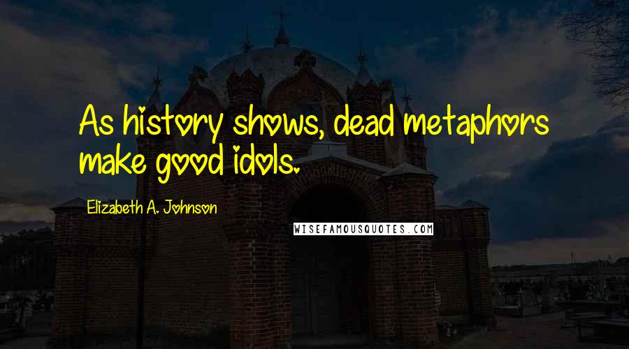 Elizabeth A. Johnson quotes: As history shows, dead metaphors make good idols.