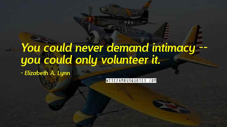 Elizabeth A. Lynn quotes: You could never demand intimacy -- you could only volunteer it.