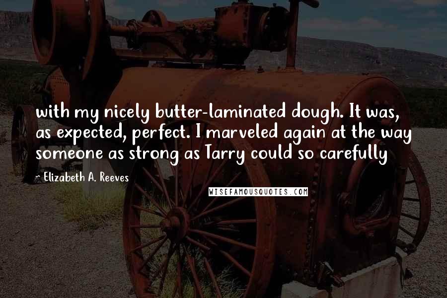 Elizabeth A. Reeves quotes: with my nicely butter-laminated dough. It was, as expected, perfect. I marveled again at the way someone as strong as Tarry could so carefully