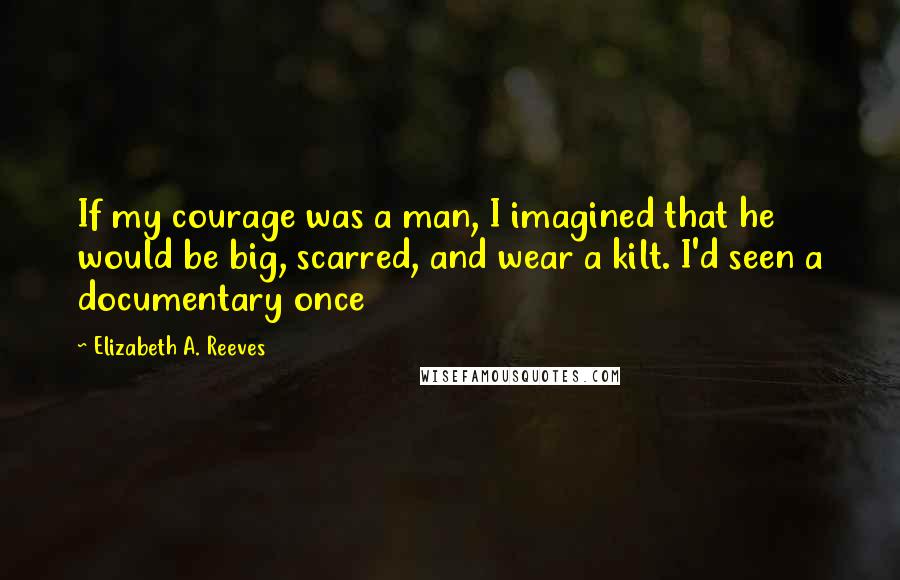 Elizabeth A. Reeves quotes: If my courage was a man, I imagined that he would be big, scarred, and wear a kilt. I'd seen a documentary once