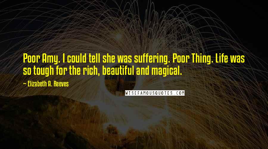 Elizabeth A. Reeves quotes: Poor Amy. I could tell she was suffering. Poor Thing. Life was so tough for the rich, beautiful and magical.