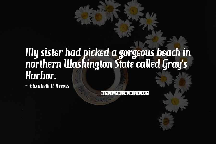 Elizabeth A. Reeves quotes: My sister had picked a gorgeous beach in northern Washington State called Gray's Harbor.