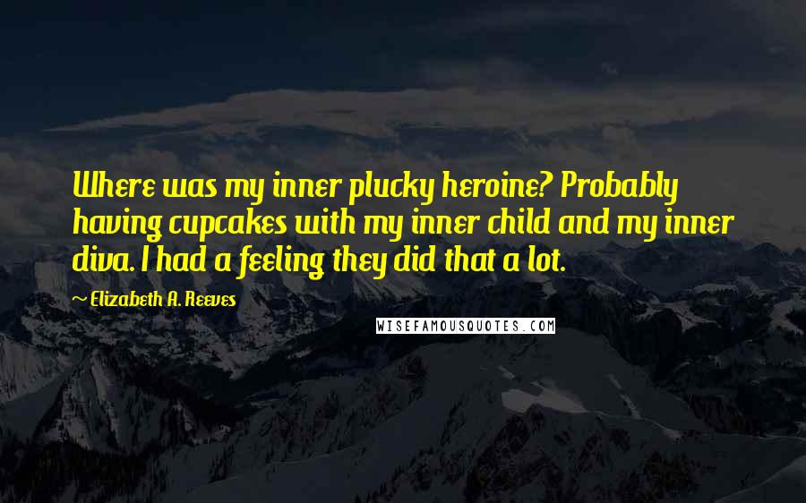 Elizabeth A. Reeves quotes: Where was my inner plucky heroine? Probably having cupcakes with my inner child and my inner diva. I had a feeling they did that a lot.