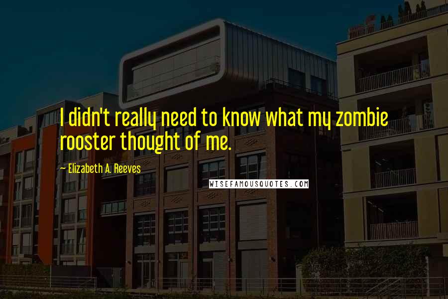 Elizabeth A. Reeves quotes: I didn't really need to know what my zombie rooster thought of me.