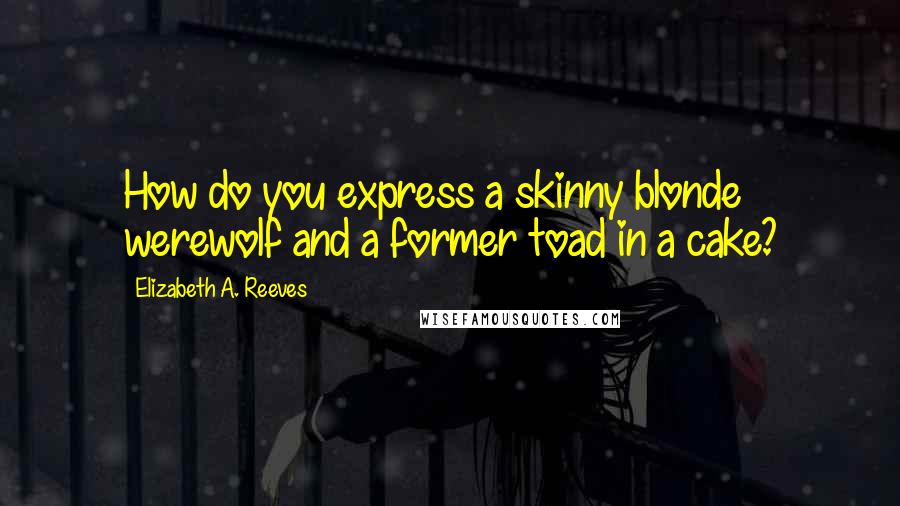 Elizabeth A. Reeves quotes: How do you express a skinny blonde werewolf and a former toad in a cake?